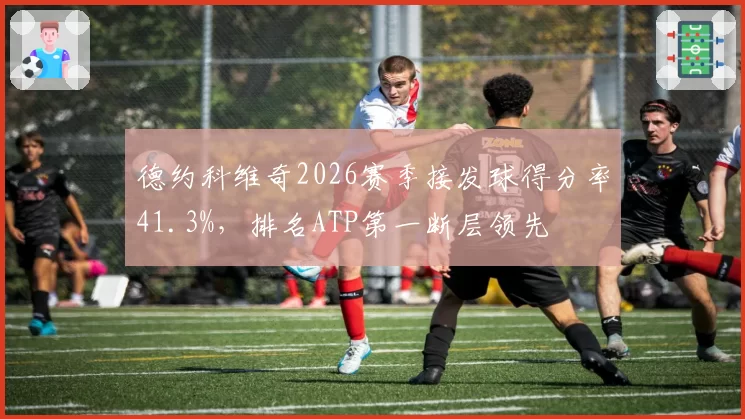 德约科维奇2026赛季接发球得分率41.3%，排名ATP第一断层领先