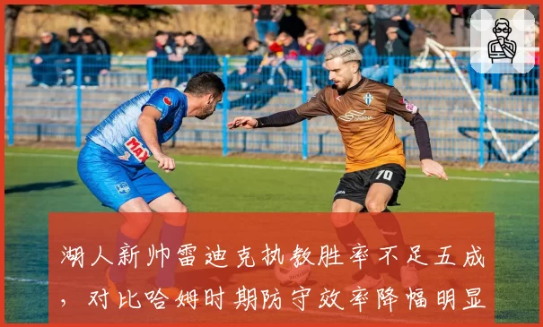 湖人新帅雷迪克执教胜率不足五成，对比哈姆时期防守效率降幅明显