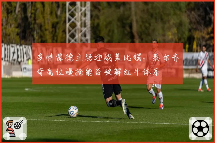 多特蒙德主场迎战莱比锡,泰尔齐奇高位逼抢能否破解红牛体系