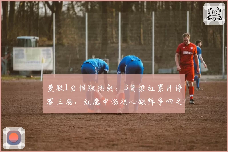 曼联1分惜败热刺,B费染红累计停赛三场,红魔中场核心缺阵争四之路还守得住吗?