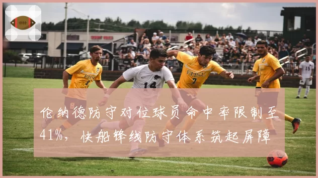 伦纳德防守对位球员命中率限制至41%,快船锋线防守体系筑起屏障