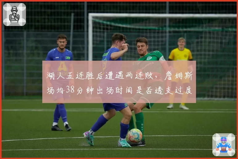 湖人五连胜后遭遇两连败,詹姆斯场均38分钟出场时间是否透支过度?