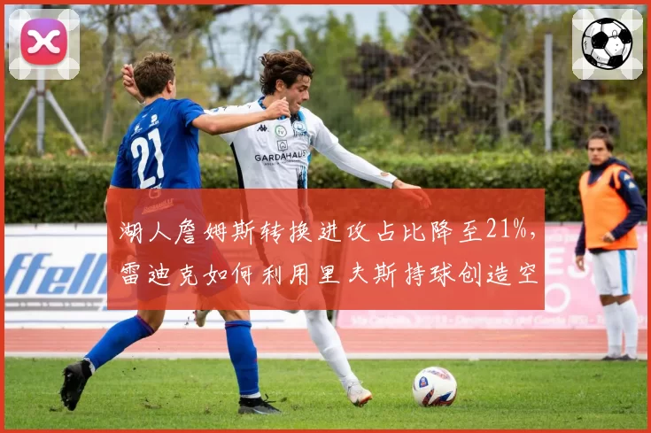 湖人詹姆斯转换进攻占比降至21%,雷迪克如何利用里夫斯持球创造空间?