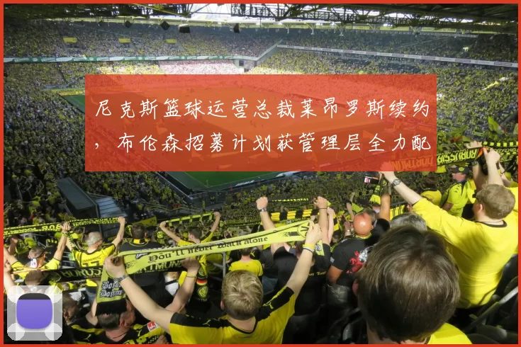 尼克斯篮球运营总裁莱昂罗斯续约，布伦森招募计划获管理层全力配合